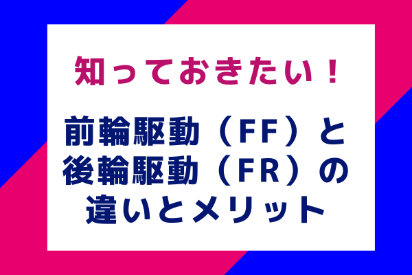 知っておきたい！前輪駆動（FF）と後輪駆動（FR）の違いとメリット