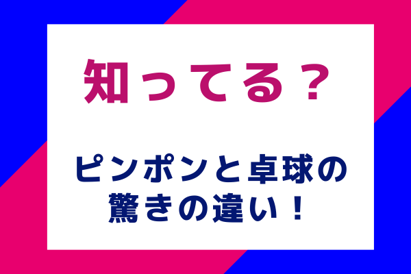 知ってる？ピンポンと卓球の驚きの違い！