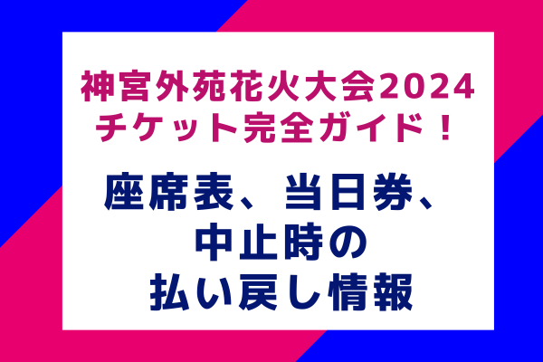 神宮外苑花火大会2024のチケット完全ガイド！座席表、当日券、中止時の払い戻し情報