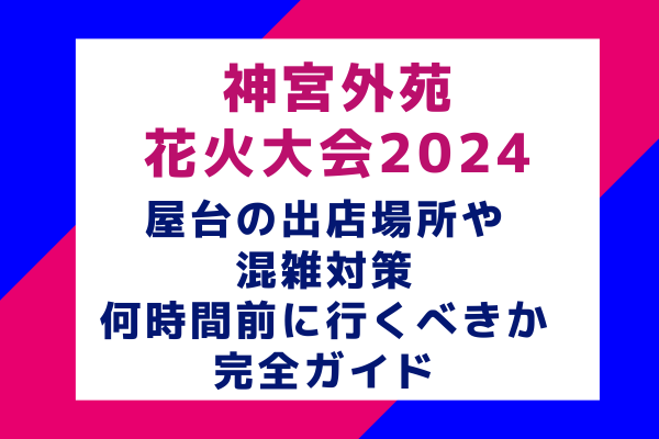 神宮外苑花火大会2024の屋台情報：出店場所や混雑対策、何時間前に行くべきか完全ガイド