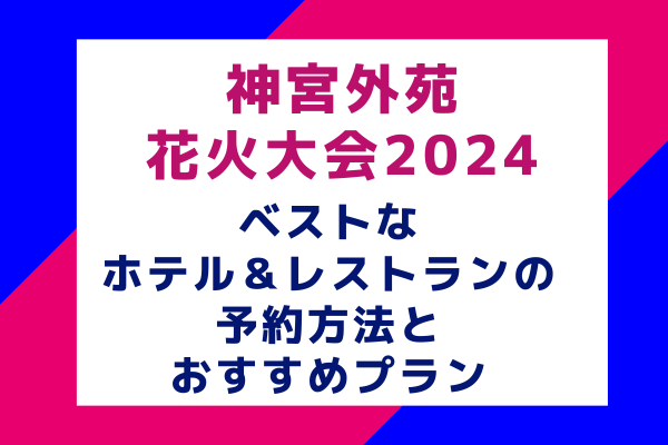 神宮外苑花火大会2024：ベストなホテル＆レストランの予約方法とおすすめプラン