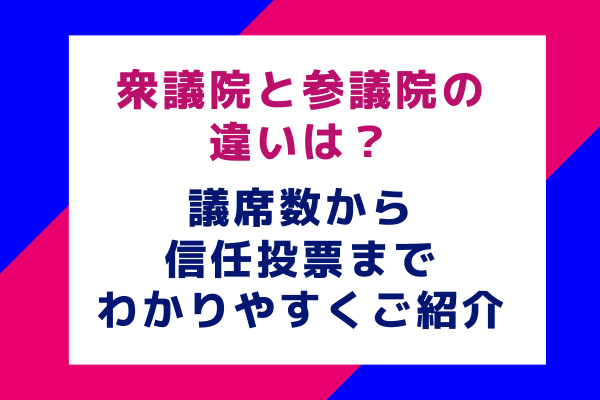 衆議院と参議院の違いは？議席数から信任投票までわかりやすくご紹介