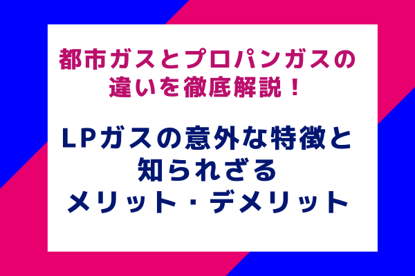 都市ガスとプロパンガスの違いを徹底解説！LPガスの意外な特徴と知られざるメリット・デメリット