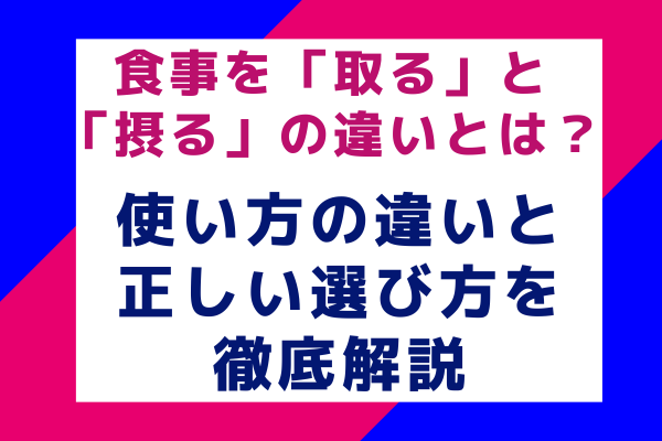 食事を「取る」と「摂る」の違いとは？使い方の違いと正しい選び方を徹底解説