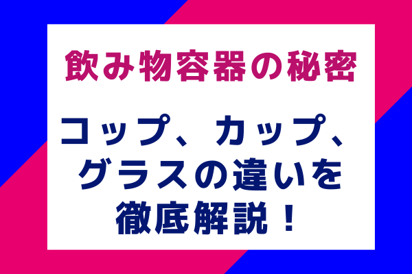 飲み物容器の秘密：コップ、カップ、グラスの違いを徹底解説！