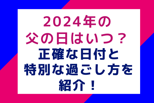 2024年の父の日はいつ？正確な日付と特別な過ごし方を紹介！