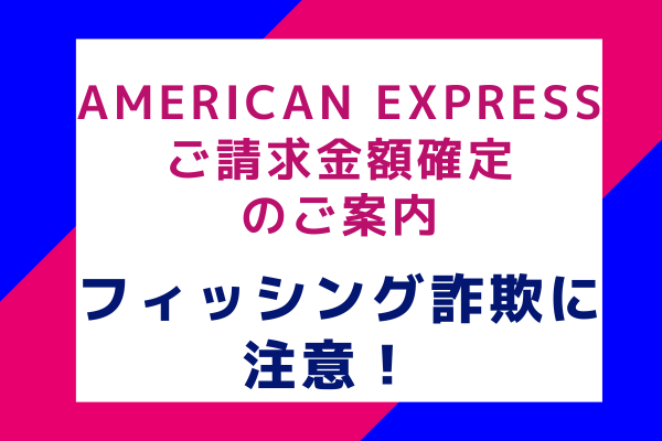 [AMERICAN EXPRESS] ご請求金額確定のご案内：フィッシング詐欺に注意！