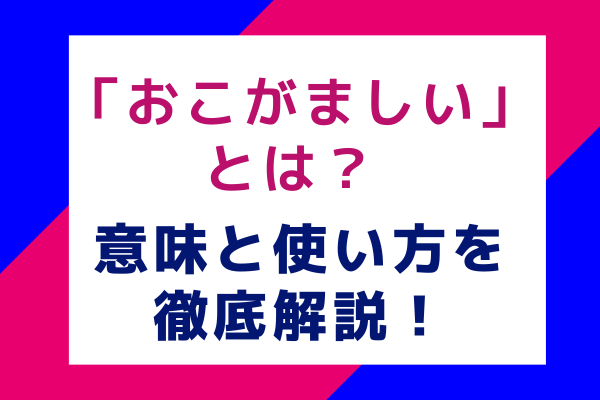 「おこがましい」とは？ 意味と使い方を徹底解説！