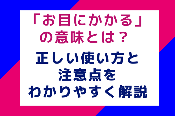 「お目にかかる」の意味とは？ 正しい使い方と注意点をわかりやすく解説