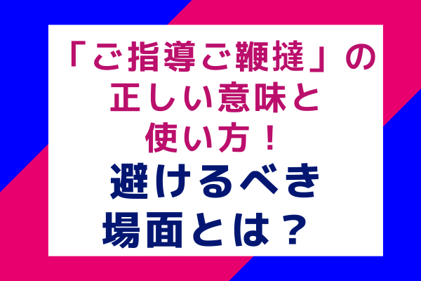 「ご指導ご鞭撻」の正しい意味と使い方！避けるべき場面とは？