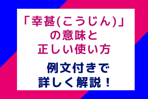 「幸甚(こうじん)」の意味と正しい使い方 例文付きで詳しく解説！