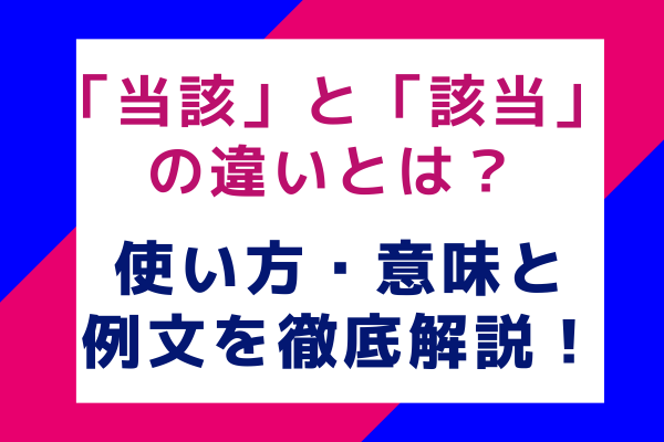 「当該」と「該当」の違いとは？使い方・意味と例文を徹底解説！