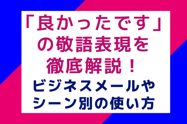 「良かったです」の敬語表現を徹底解説！ビジネスメールやシーン別の使い方