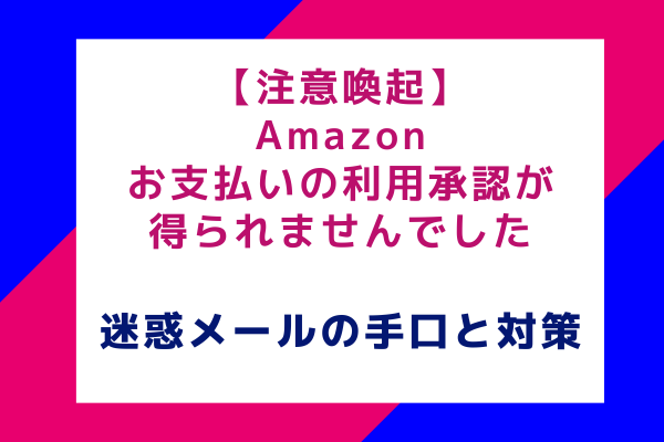 【注意喚起】Amazonお支払いの利用承認が得られませんでした：巧妙な迷惑メールの手口と対策方法