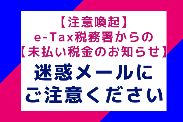 【注意喚起】e-Tax税務署からの【未払い税金のお知らせ】迷惑メールにご注意ください