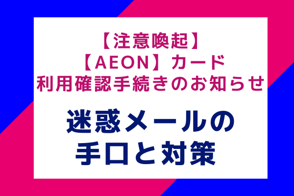 【注意喚起】【AEON】カード利用確認手続きのお知らせ：迷惑メールの手口と対策