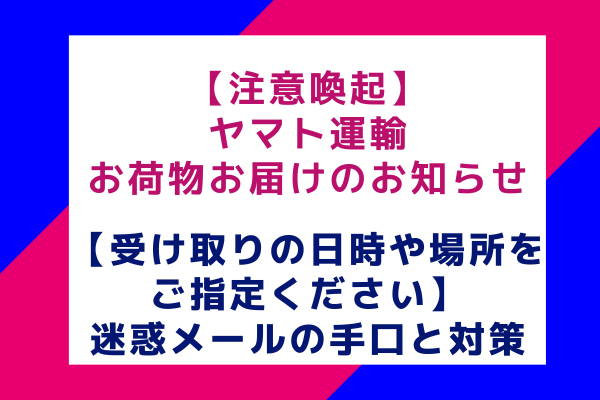 【注意喚起】お荷物お届けのお知らせ【受け取りの日時や場所をご指定ください】迷惑メールの手口と対策