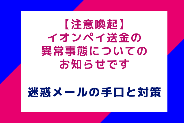 【注意喚起】イオンペイ送金の異常事態についてのお知らせです：巧妙な迷惑メールの手口と対策