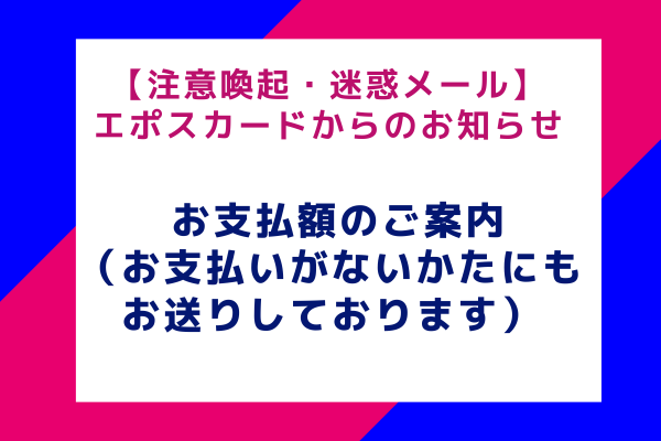 【注意喚起】エポスカードからのお知らせ：お支払額のご案内（お支払いがないかたにもお送りしております）