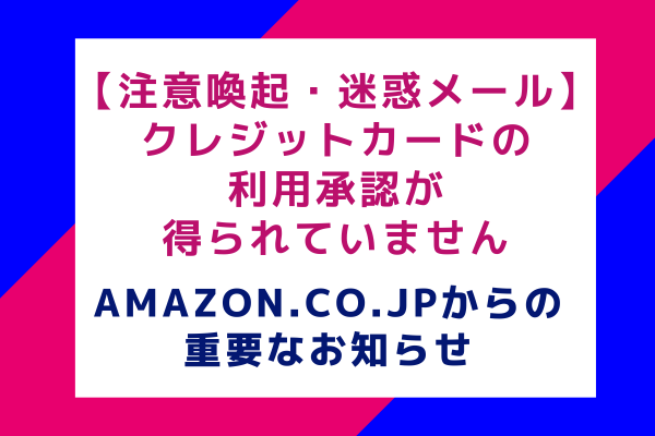 【注意喚起】クレジットカードの利用承認が得られていません：Amazon.co.jpからの重要なお知らせ