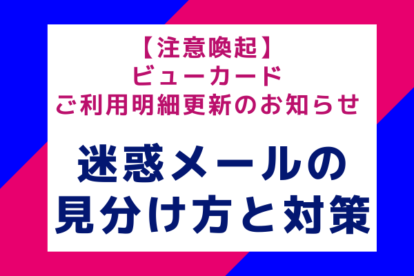 【注意喚起】ビューカードご利用明細更新のお知らせ：迷惑メールの見分け方と対策