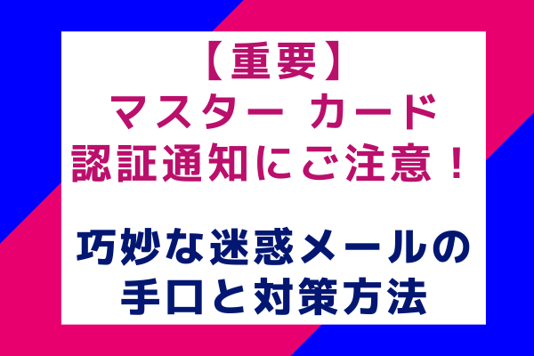 【重要】マスター カード認証通知にご注意！巧妙な迷惑メールの手口と対策方法