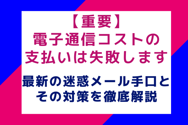 【重要】電子通信コストの支払いは失敗します：最新の迷惑メール手口とその対策を徹底解説