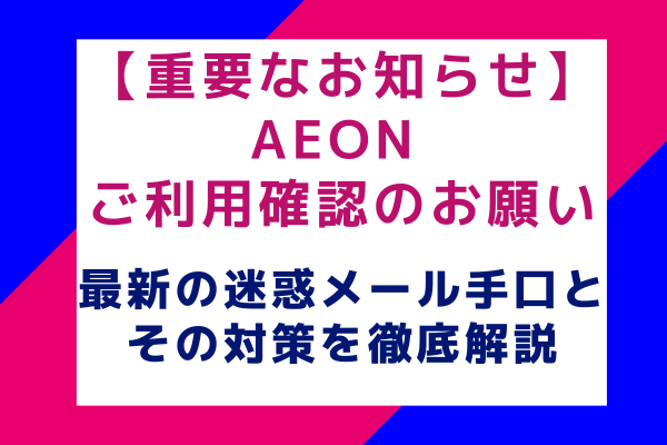 【重要なお知らせ】AEON ご利用確認のお願い：最新の迷惑メール手口と対策を徹底解説