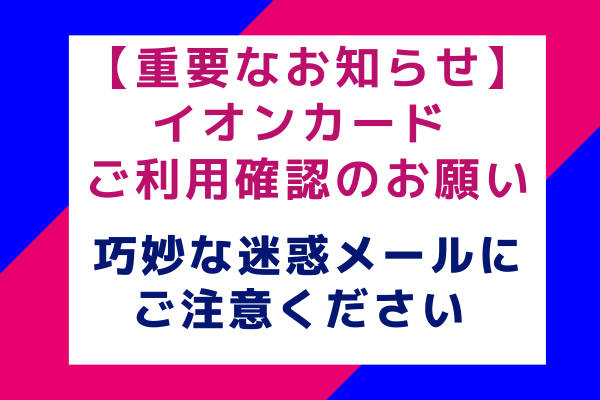 【重要なお知らせ】イオンカード ご利用確認のお願い：巧妙な迷惑メールにご注意ください