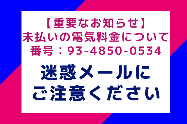 【重要なお知らせ】未払いの電気料金について番号：93-4850-0534 - 偽メールにご注意ください！