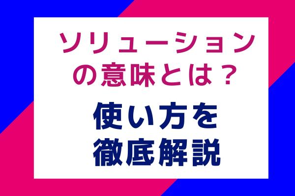 ソリューションの意味とは？ 使い方を徹底解説