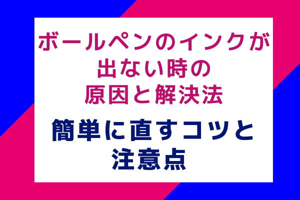 ボールペンのインクが出ない時の原因と解決法【簡単に直すコツと注意点】