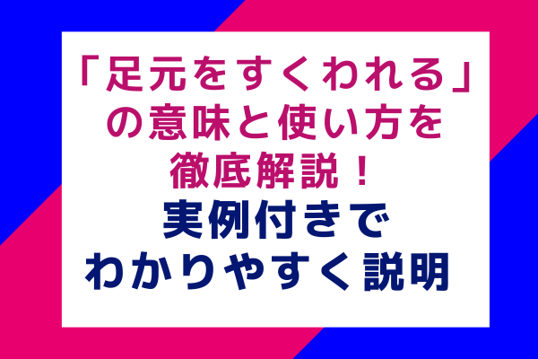 足元をすくわれるの意味と使い方を徹底解説！実例付きでわかりやすく説明