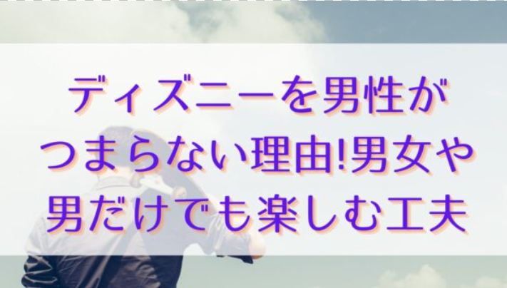 ディズニーを男性がつまらない理由!