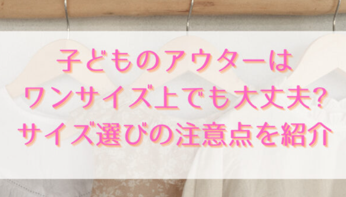 子どものアウターはワンサイズ上でも大丈夫?