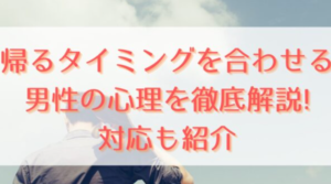 帰るタイミングを合わせる男性の心理を徹底解説!